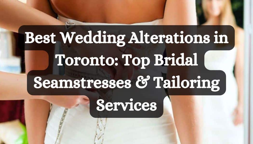 Best Wedding Alterations in Toronto: Top Bridal Seamstresses & Tailoring Services