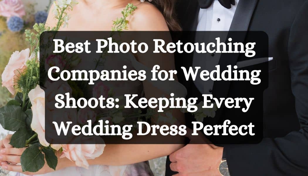 Best Photo Retouching Companies for Wedding Shoots: Keeping Every Wedding Dress Perfect