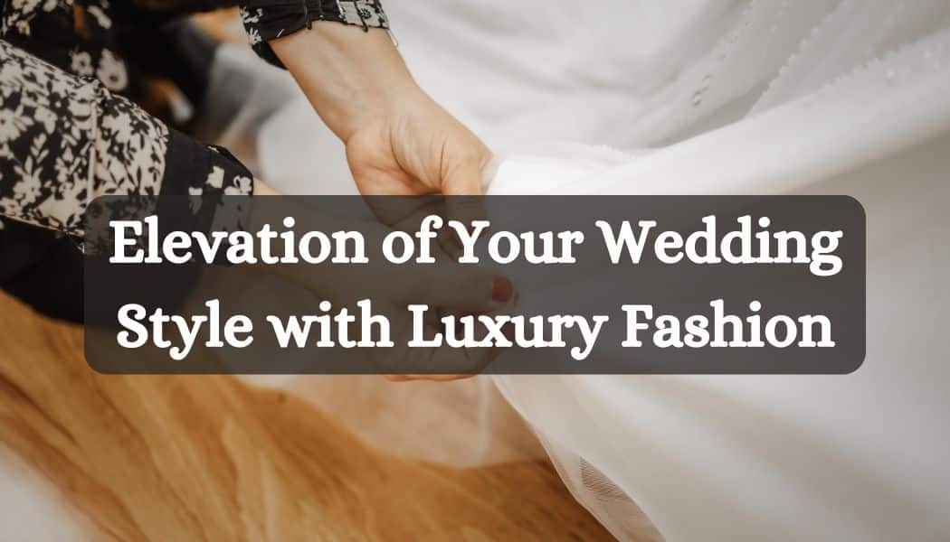 Elevation of Your Wedding Style with Luxury Fashion