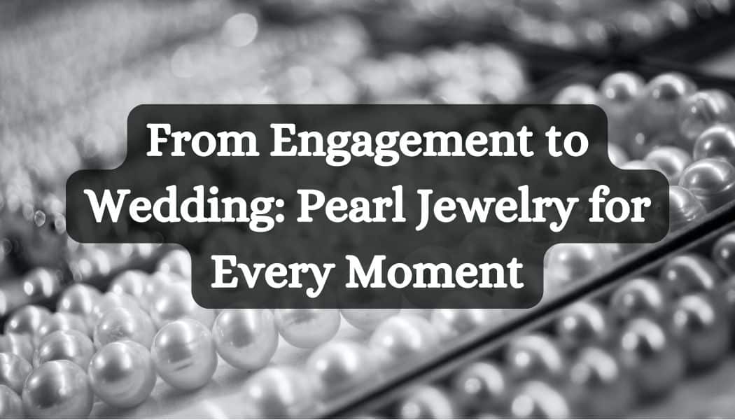 From Engagement to Wedding: Pearl Jewelry for Every Moment