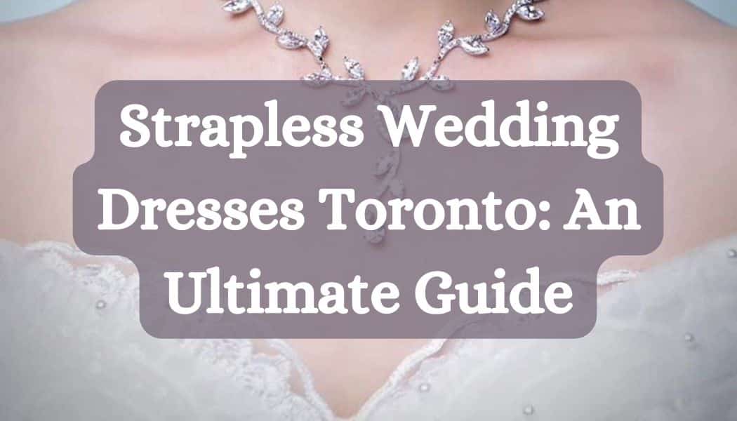 Strapless Wedding Dresses Toronto: An Ultimate Guide
