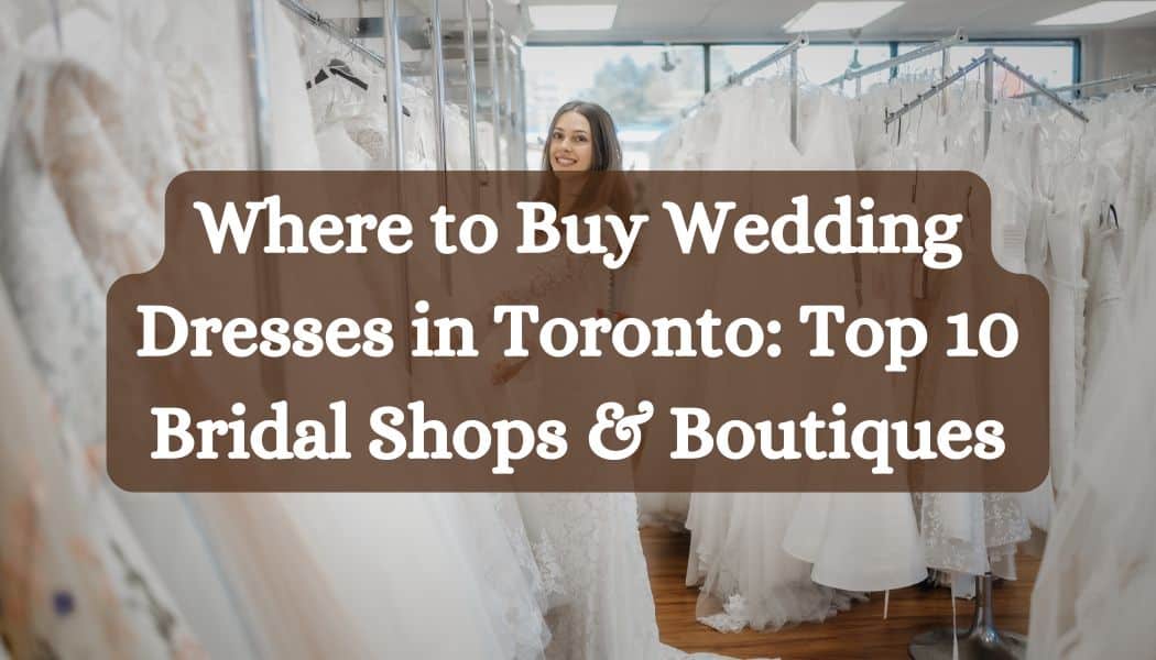 Where to Buy Wedding Dresses in Toronto: Top 10 Bridal Shops & Boutiques