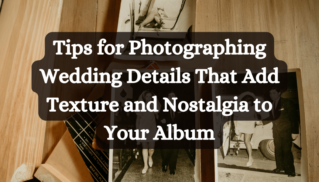 Tips for Photographing Wedding Details That Add Texture and Nostalgia to Your Album